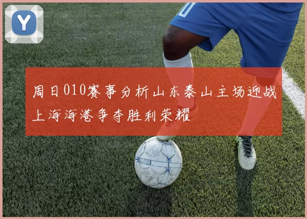 周日010赛事分析山东泰山主场迎战上海海港争夺胜利荣耀