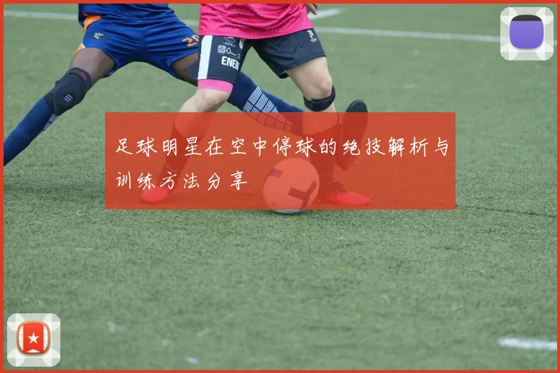 足球明星在空中停球的绝技解析与训练方法分享