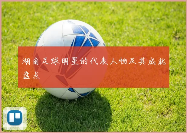 湖南足球明星的代表人物及其成就盘点