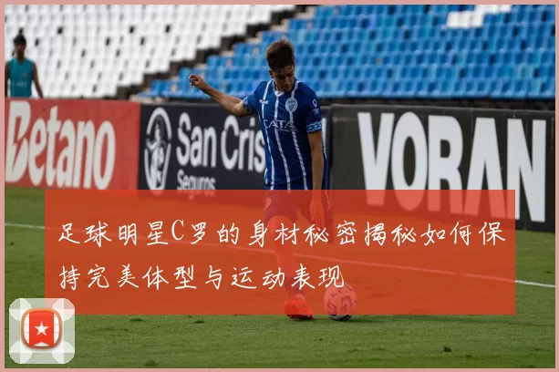 足球明星C罗的身材秘密揭秘如何保持完美体型与运动表现