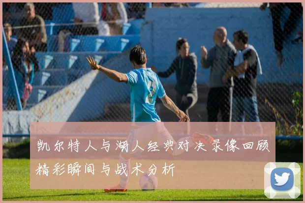 凯尔特人与湖人经典对决录像回顾精彩瞬间与战术分析
