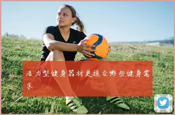 活力型健身器材更适合哪些健身需求