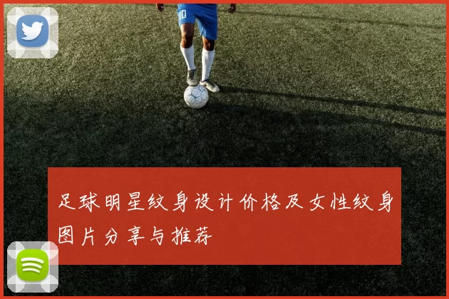 足球明星纹身设计价格及女性纹身图片分享与推荐