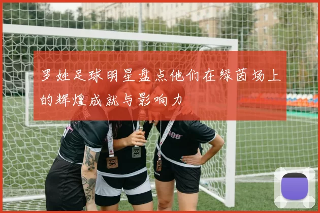 罗姓足球明星盘点他们在绿茵场上的辉煌成就与影响力