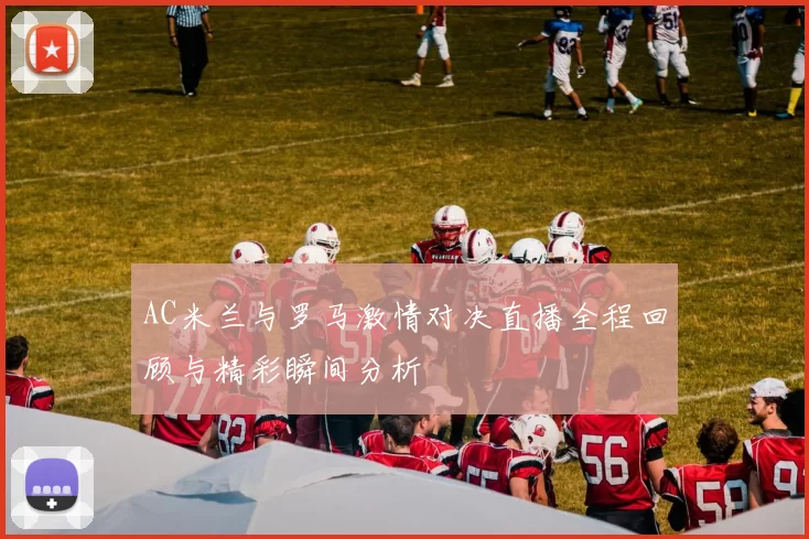 AC米兰与罗马激情对决直播全程回顾与精彩瞬间分析