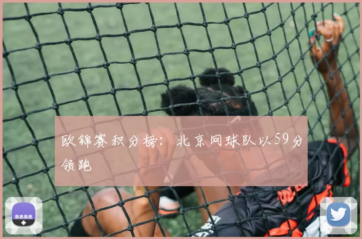 欧锦赛积分榜：北京网球队以59分领跑