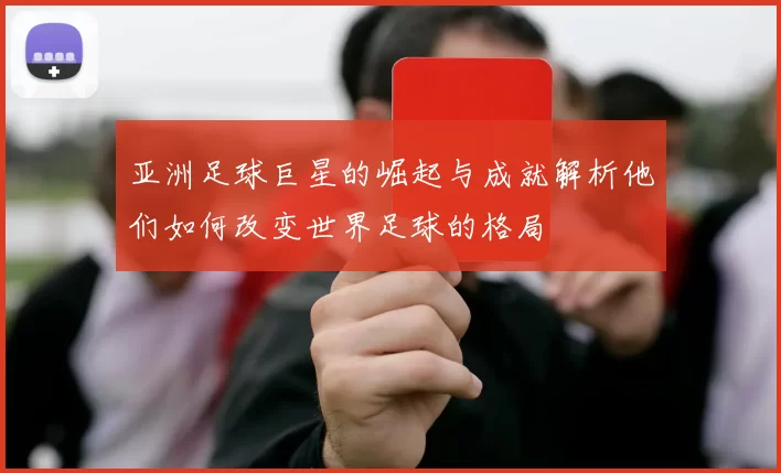 亚洲足球巨星的崛起与成就解析他们如何改变世界足球的格局
