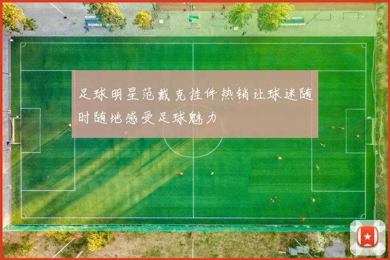 足球明星范戴克挂件热销让球迷随时随地感受足球魅力