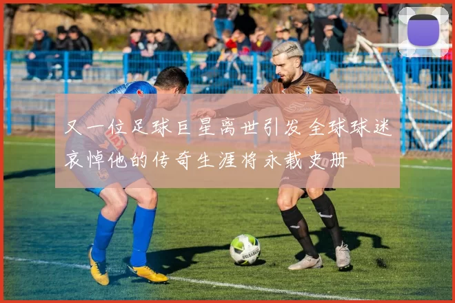又一位足球巨星离世引发全球球迷哀悼他的传奇生涯将永载史册