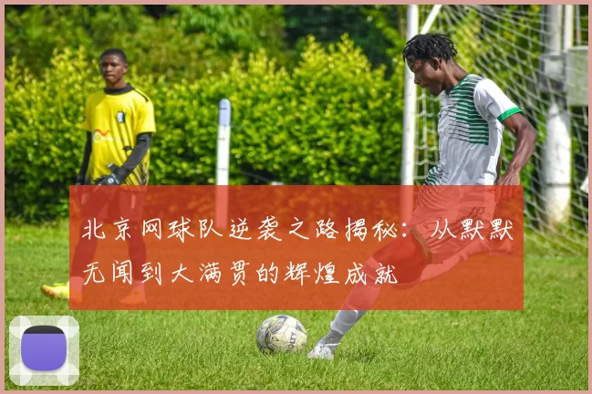 北京网球队逆袭之路揭秘：从默默无闻到大满贯的辉煌成就