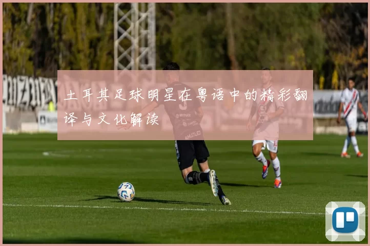 土耳其足球明星在粤语中的精彩翻译与文化解读