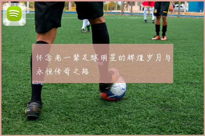 怀念老一辈足球明星的辉煌岁月与永恒传奇之路