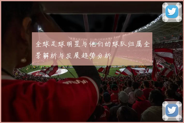 全球足球明星与他们的球队归属全景解析与发展趋势分析