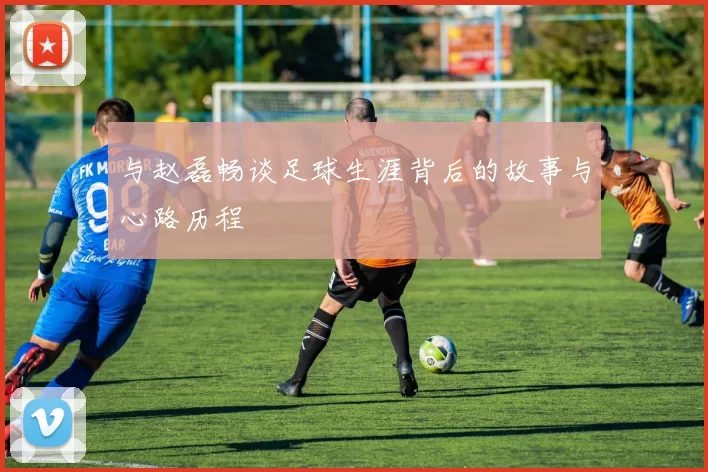 与赵磊畅谈足球生涯背后的故事与心路历程