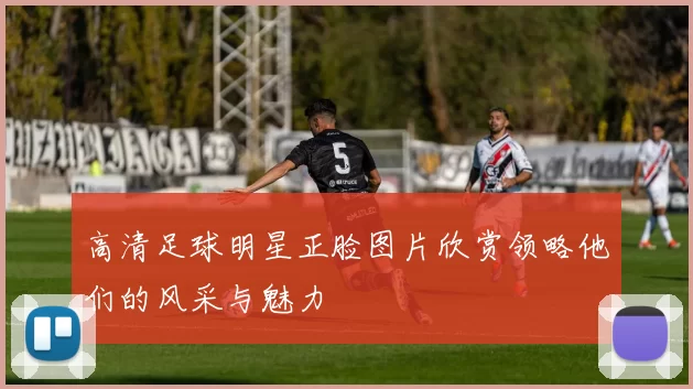 高清足球明星正脸图片欣赏领略他们的风采与魅力