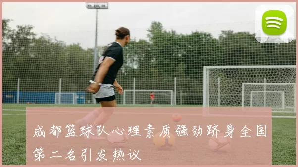 成都篮球队心理素质强劲跻身全国第二名引发热议