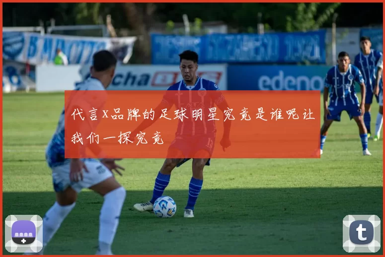 代言x品牌的足球明星究竟是谁呢让我们一探究竟