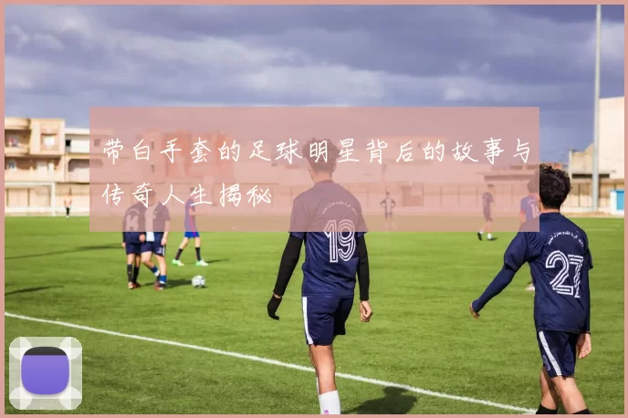 带白手套的足球明星背后的故事与传奇人生揭秘