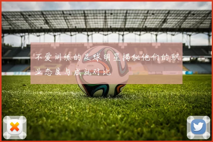 不爱训练的足球明星揭秘他们的职业态度与成就对比