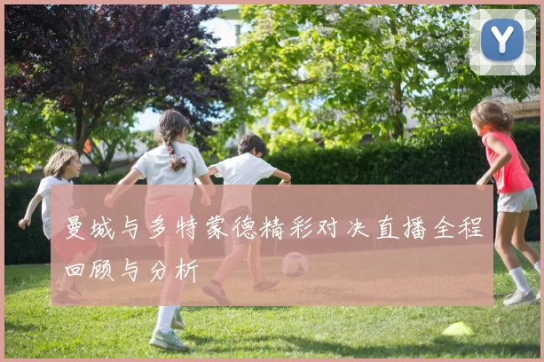 曼城与多特蒙德精彩对决直播全程回顾与分析