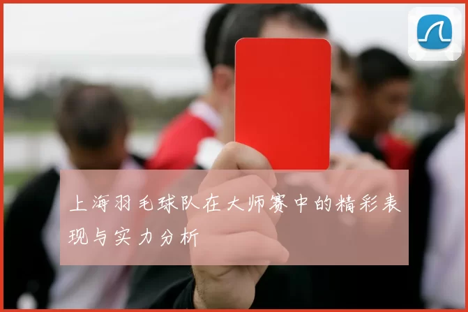 上海羽毛球队在大师赛中的精彩表现与实力分析