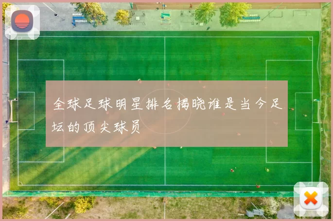 全球足球明星排名揭晓谁是当今足坛的顶尖球员