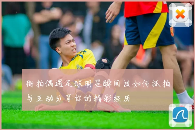 街拍偶遇足球明星瞬间该如何抓拍与互动分享你的精彩经历