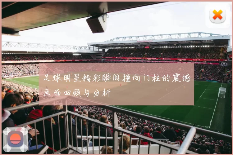足球明星精彩瞬间撞向门柱的震撼画面回顾与分析