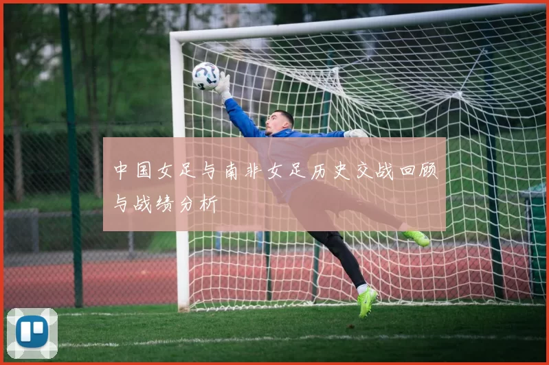 中国女足与南非女足历史交战回顾与战绩分析