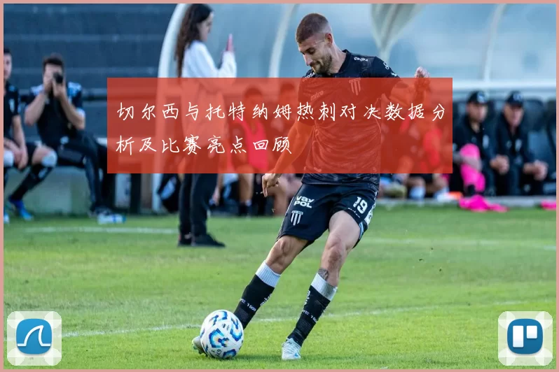 切尔西与托特纳姆热刺对决数据分析及比赛亮点回顾