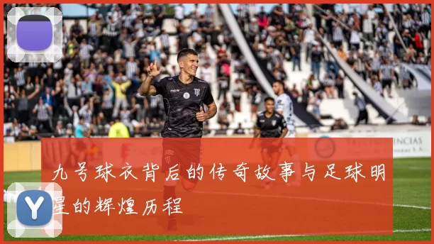 九号球衣背后的传奇故事与足球明星的辉煌历程