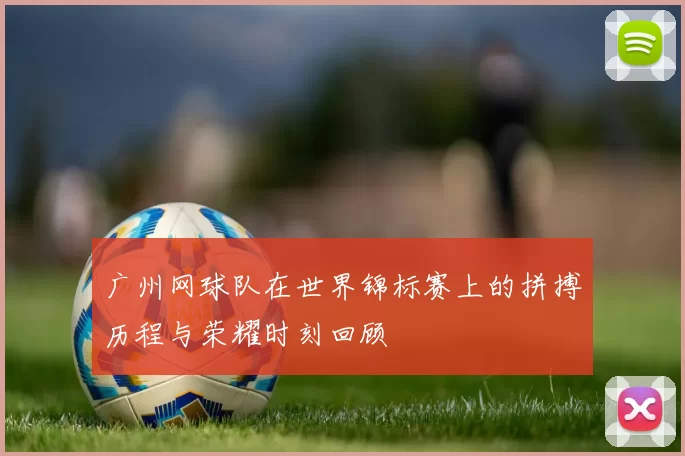 广州网球队在世界锦标赛上的拼搏历程与荣耀时刻回顾