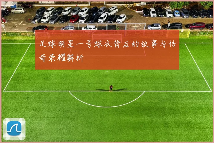 足球明星一号球衣背后的故事与传奇荣耀解析