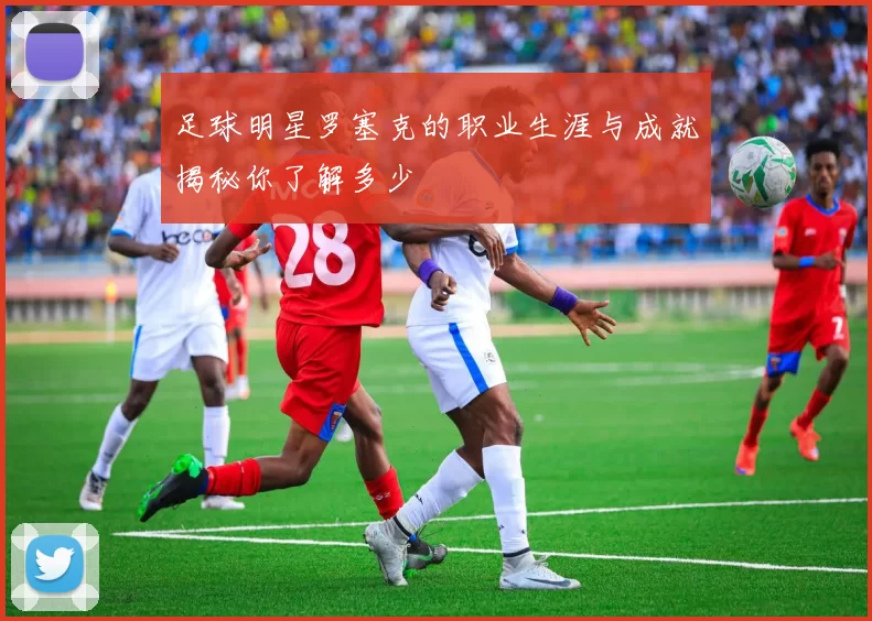 足球明星罗塞克的职业生涯与成就揭秘你了解多少