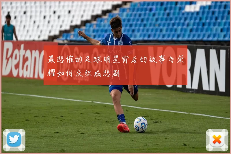 最悲催的足球明星背后的故事与荣耀如何交织成悲剧