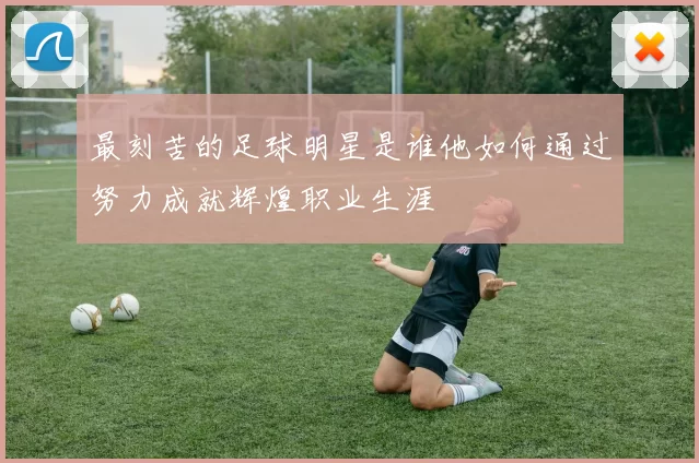 最刻苦的足球明星是谁他如何通过努力成就辉煌职业生涯