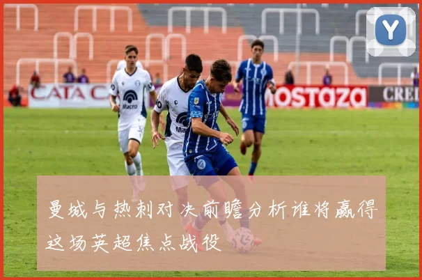 曼城与热刺对决前瞻分析谁将赢得这场英超焦点战役