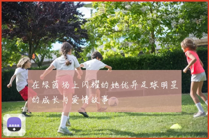在绿茵场上闪耀的她优异足球明星的成长与爱情故事