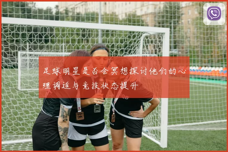 足球明星是否会冥想探讨他们的心理调适与竞技状态提升
