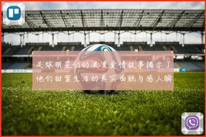 足球明星们的浪漫爱情故事揭示了他们甜蜜生活的真实面貌与感人瞬间