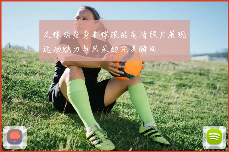 足球明星身着球服的高清照片展现运动魅力与风采的完美瞬间