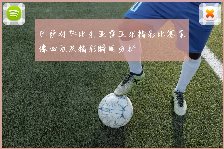 巴萨对阵比利亚雷亚尔精彩比赛录像回放及精彩瞬间分析