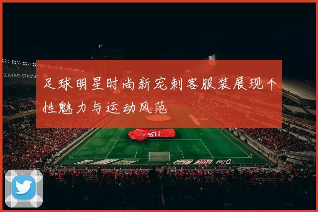 足球明星时尚新宠刺客服装展现个性魅力与运动风范