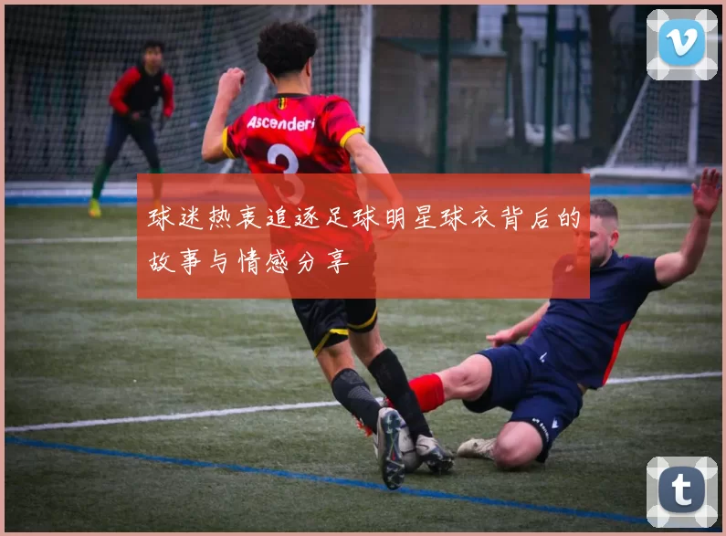 球迷热衷追逐足球明星球衣背后的故事与情感分享