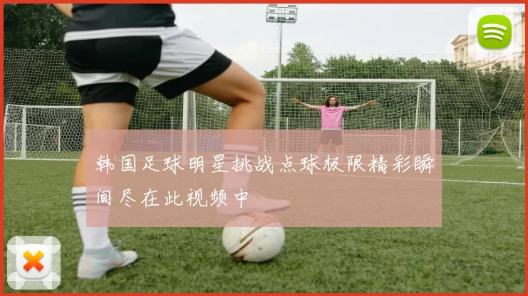 韩国足球明星挑战点球极限精彩瞬间尽在此视频中