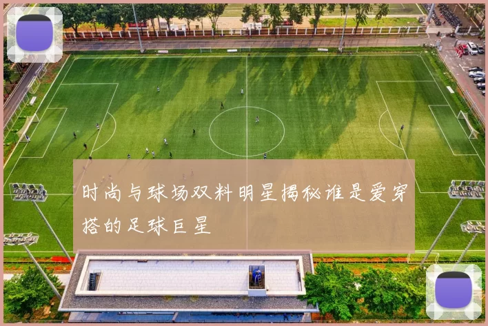 时尚与球场双料明星揭秘谁是爱穿搭的足球巨星