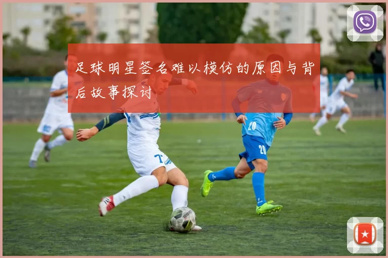 足球明星签名难以模仿的原因与背后故事探讨