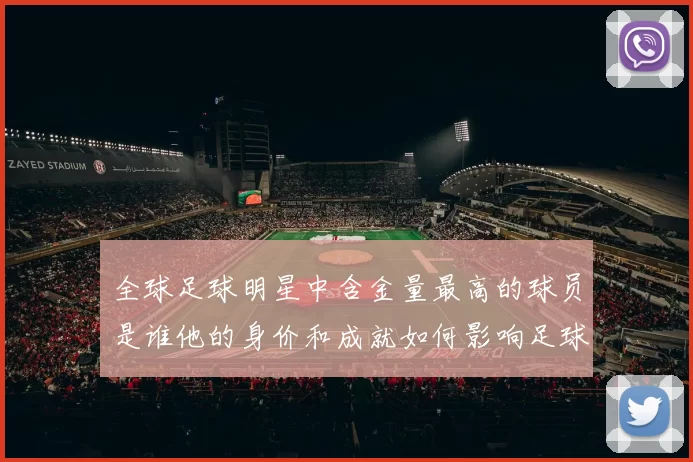 全球足球明星中含金量最高的球员是谁他的身价和成就如何影响足球市场