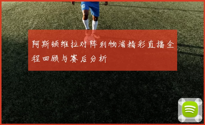 阿斯顿维拉对阵利物浦精彩直播全程回顾与赛后分析