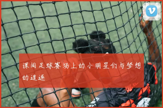 课间足球赛场上的小明星们与梦想的追逐